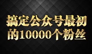 搞定公众号最初的10000个粉丝