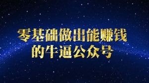 零基础做出能赚钱的牛逼公众号
