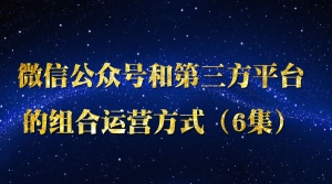微信公众号和第三方平台的组合运营方式（6集）