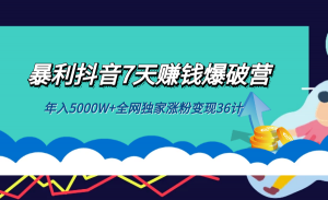 抖音7天赚钱爆破营，年入5000W+全网独家涨粉变现36