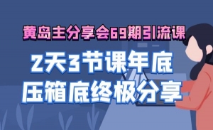 黄岛主分享会69期引流课程，2天3节课年底压箱底终极分享