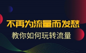 流量大课：不再为流量而发愁，教你如何玩转流量
