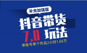 抖音带货7.0玩法超详细操作流程+补充加强版（价值2888元）
