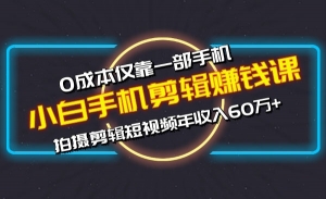 小白手机剪辑赚钱课，0成本仅靠一部手机，拍摄剪辑短视频年收入60万+