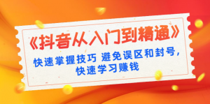 抖音从入门到精通快速掌握技巧避免误区和封号,快速学习赚钱