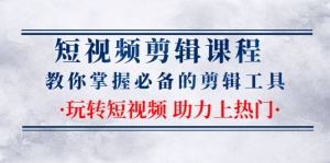 短视频剪辑课程：教你掌握必备的剪辑工具，玩转短视频助力上热门