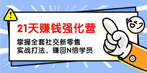 21天赚钱强化营，掌握全套社交新零售实战打法，赚回N倍学费