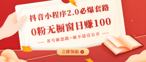 抖音小程序2.0必爆套路0粉无橱窗日赚100