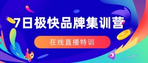 7日极快品牌集训营，在线直播特训：7天顶7年，品牌生存的终极密