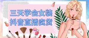 三天学会女装抖音直播卖货，实操教学直播带货课程