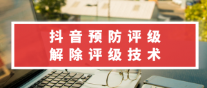 抖音预防评级、解除评级技术