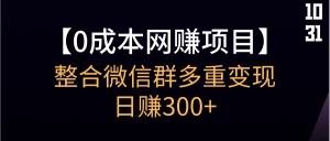 零成本的网赚项目-整合微信群多重变现日赚300+