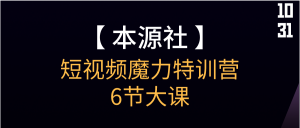 【本源社】 短视频魔力特训营-6节大课