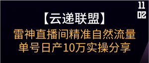 【云递联盟】雷神直播间精准自然流量单号日产10万实操分享