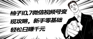 柚子10.7微信视频号变现攻略，新手零基础轻松日赚千元
