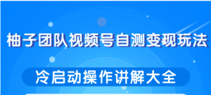 柚子团队视频号自测变现玩法，冷启动操作大全！