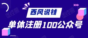 西风说钱·单体如何注册100个公众号【付费文章】
