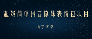 超级简单抖音撩妹表情包项目，在家玩手机就能月入10000+【视频课程】