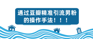 通过豆瓣精准引流男粉的操作手法！！！