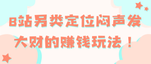 B站另类定位闷声发大财的赚钱玩法！
